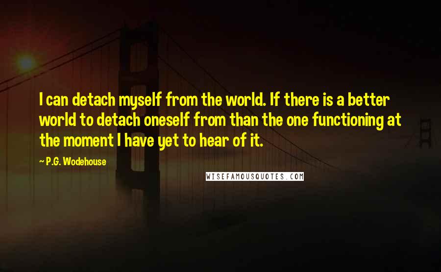 P.G. Wodehouse Quotes: I can detach myself from the world. If there is a better world to detach oneself from than the one functioning at the moment I have yet to hear of it.