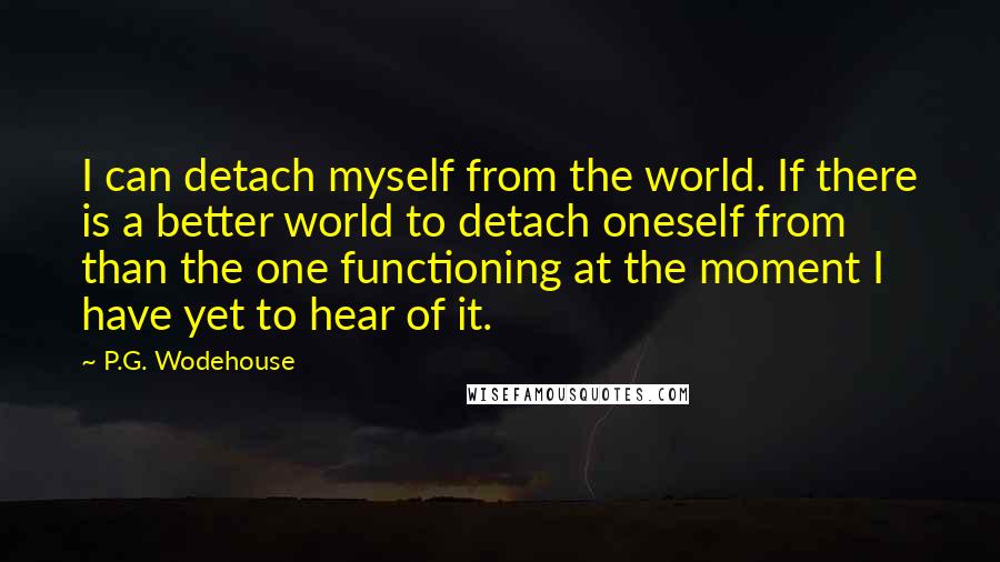 P.G. Wodehouse Quotes: I can detach myself from the world. If there is a better world to detach oneself from than the one functioning at the moment I have yet to hear of it.