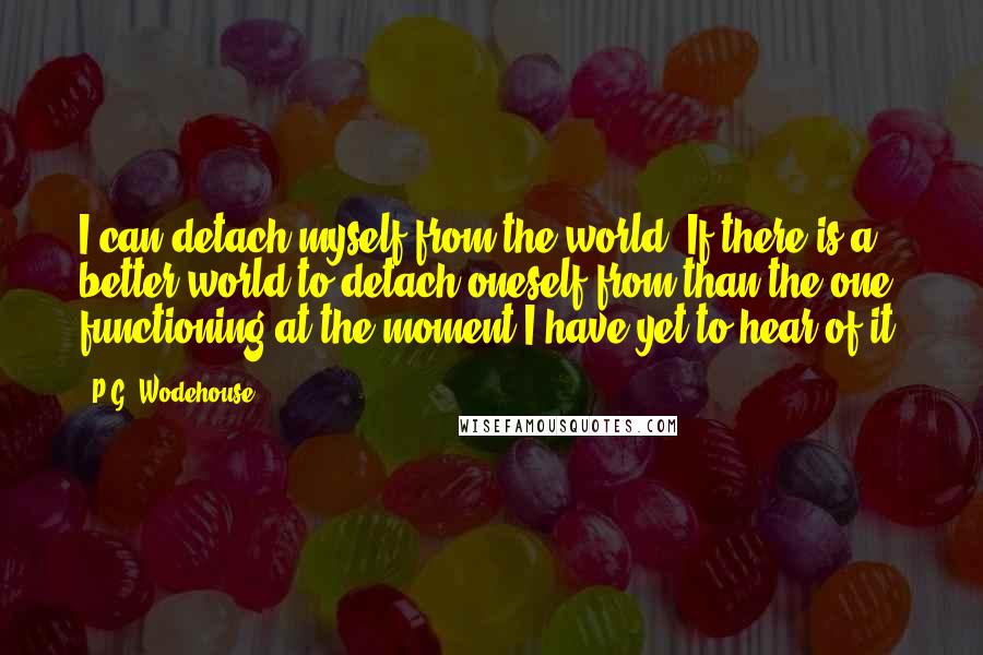 P.G. Wodehouse Quotes: I can detach myself from the world. If there is a better world to detach oneself from than the one functioning at the moment I have yet to hear of it.