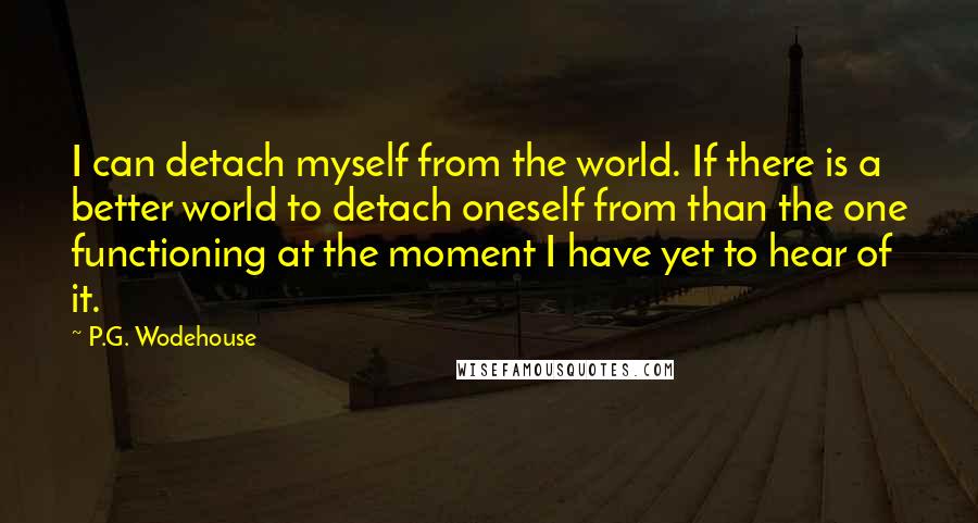 P.G. Wodehouse Quotes: I can detach myself from the world. If there is a better world to detach oneself from than the one functioning at the moment I have yet to hear of it.