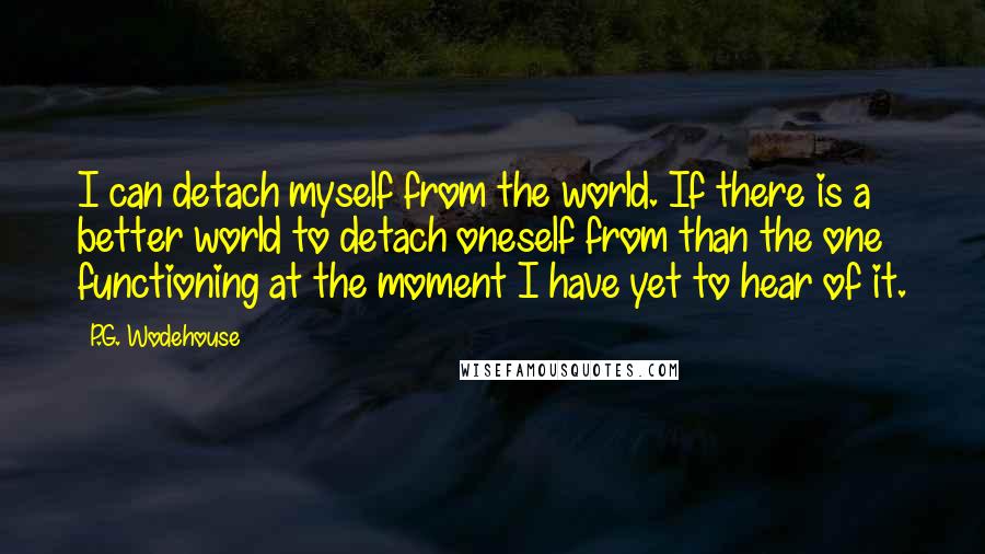 P.G. Wodehouse Quotes: I can detach myself from the world. If there is a better world to detach oneself from than the one functioning at the moment I have yet to hear of it.