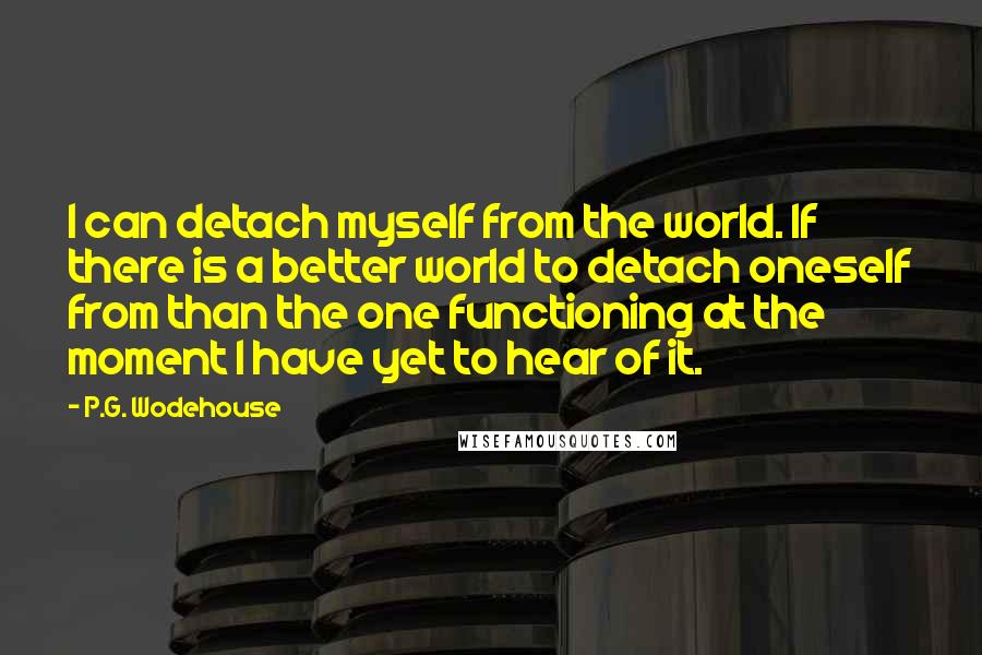 P.G. Wodehouse Quotes: I can detach myself from the world. If there is a better world to detach oneself from than the one functioning at the moment I have yet to hear of it.