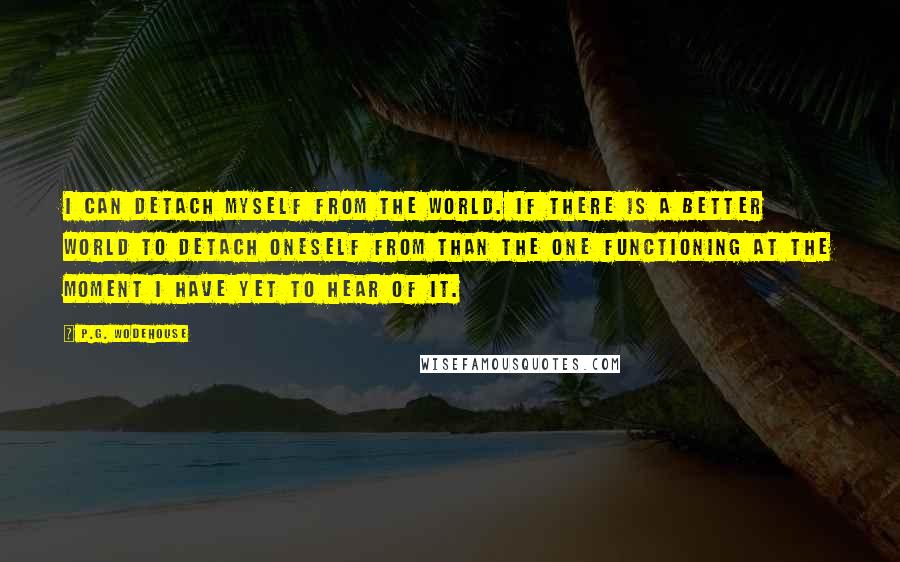 P.G. Wodehouse Quotes: I can detach myself from the world. If there is a better world to detach oneself from than the one functioning at the moment I have yet to hear of it.