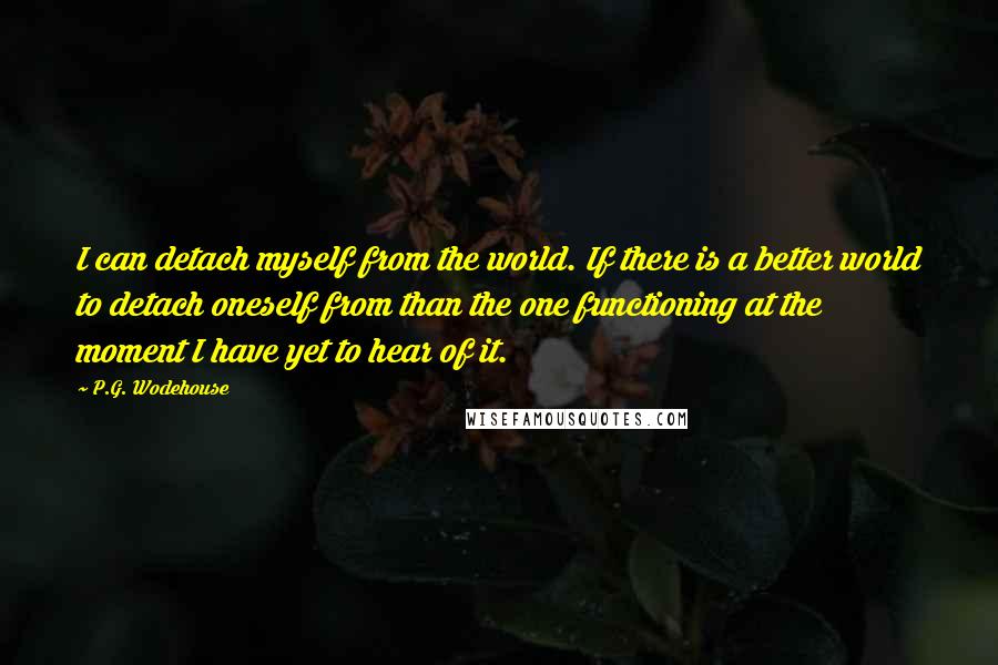 P.G. Wodehouse Quotes: I can detach myself from the world. If there is a better world to detach oneself from than the one functioning at the moment I have yet to hear of it.