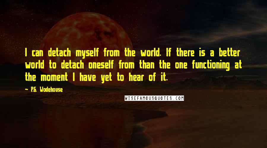 P.G. Wodehouse Quotes: I can detach myself from the world. If there is a better world to detach oneself from than the one functioning at the moment I have yet to hear of it.