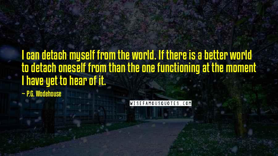 P.G. Wodehouse Quotes: I can detach myself from the world. If there is a better world to detach oneself from than the one functioning at the moment I have yet to hear of it.