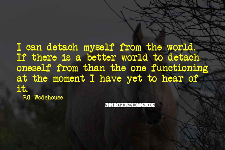 P.G. Wodehouse Quotes: I can detach myself from the world. If there is a better world to detach oneself from than the one functioning at the moment I have yet to hear of it.