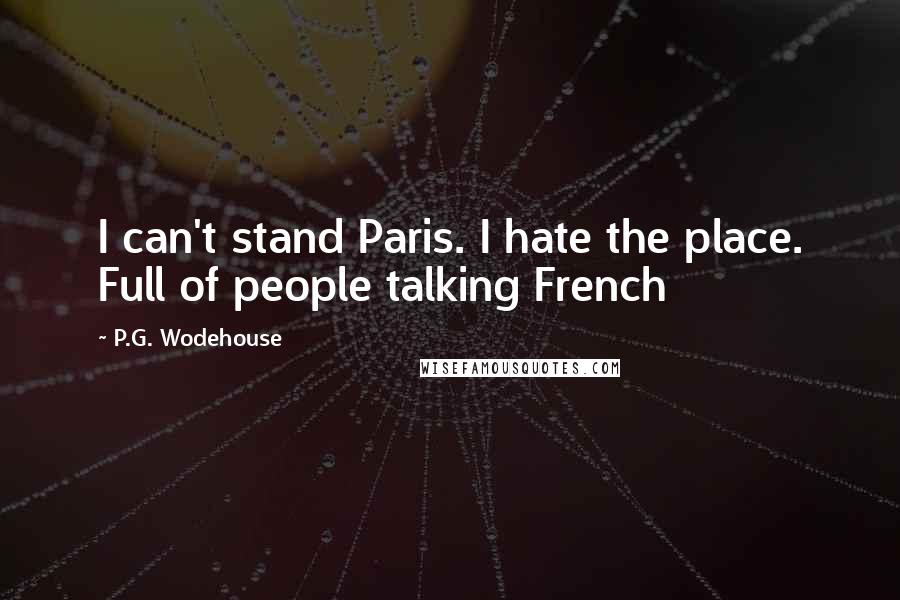 P.G. Wodehouse Quotes: I can't stand Paris. I hate the place. Full of people talking French