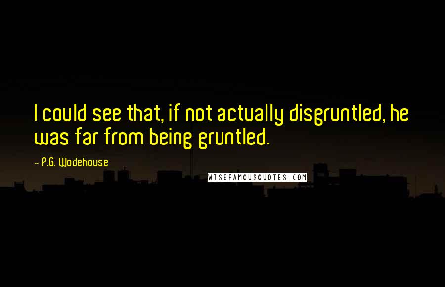 P.G. Wodehouse Quotes: I could see that, if not actually disgruntled, he was far from being gruntled.