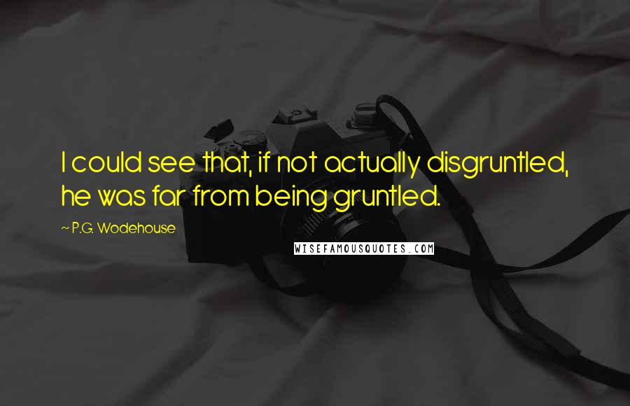 P.G. Wodehouse Quotes: I could see that, if not actually disgruntled, he was far from being gruntled.
