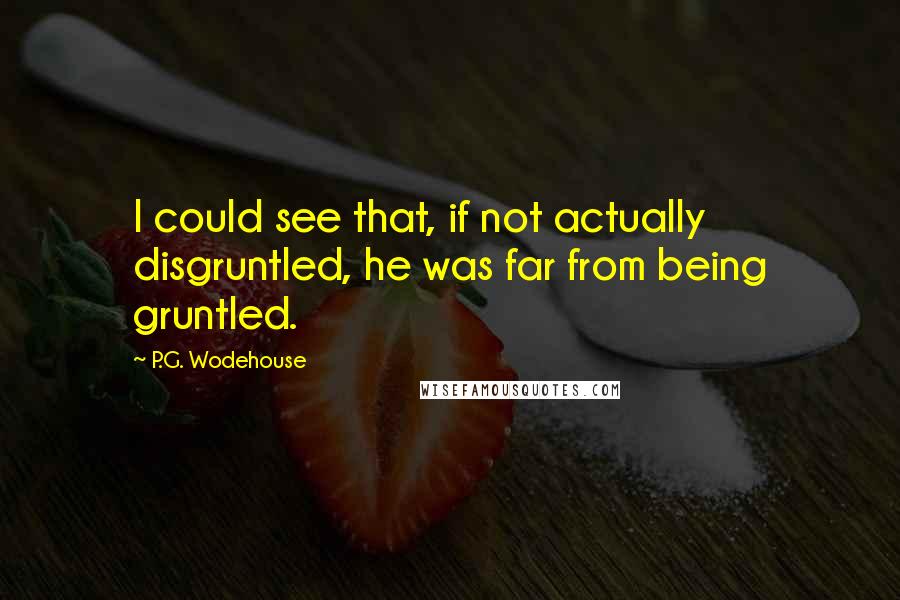 P.G. Wodehouse Quotes: I could see that, if not actually disgruntled, he was far from being gruntled.