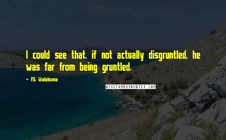 P.G. Wodehouse Quotes: I could see that, if not actually disgruntled, he was far from being gruntled.