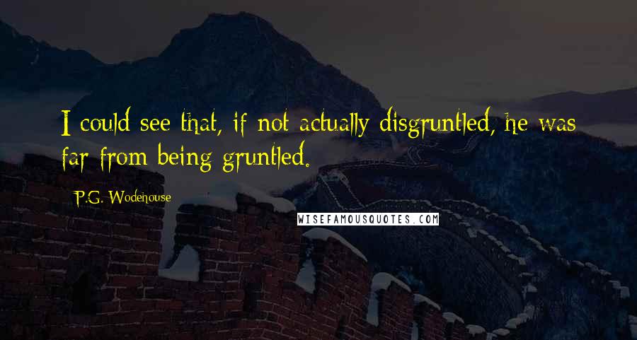 P.G. Wodehouse Quotes: I could see that, if not actually disgruntled, he was far from being gruntled.
