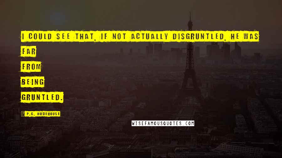 P.G. Wodehouse Quotes: I could see that, if not actually disgruntled, he was far from being gruntled.
