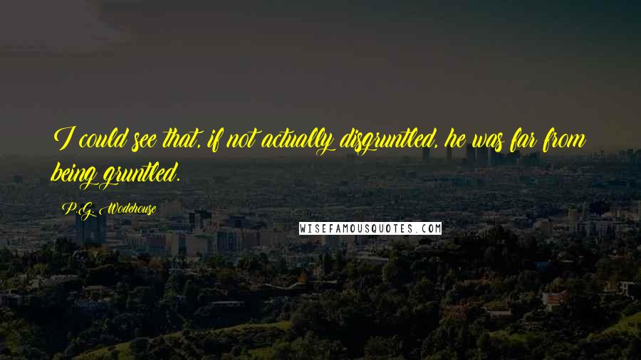 P.G. Wodehouse Quotes: I could see that, if not actually disgruntled, he was far from being gruntled.