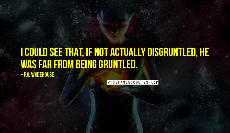 P.G. Wodehouse Quotes: I could see that, if not actually disgruntled, he was far from being gruntled.