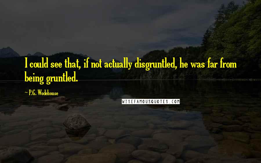 P.G. Wodehouse Quotes: I could see that, if not actually disgruntled, he was far from being gruntled.