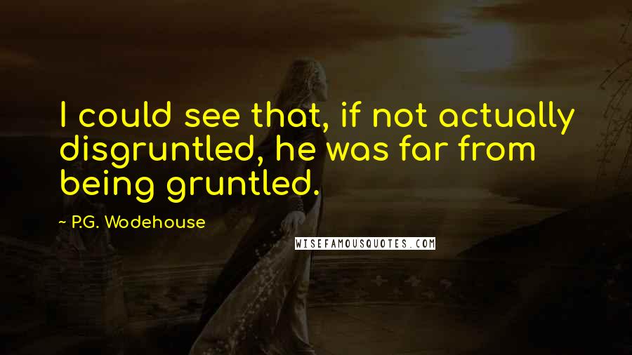 P.G. Wodehouse Quotes: I could see that, if not actually disgruntled, he was far from being gruntled.