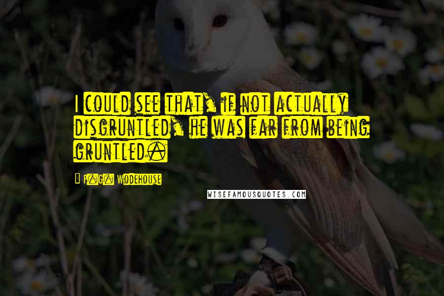 P.G. Wodehouse Quotes: I could see that, if not actually disgruntled, he was far from being gruntled.