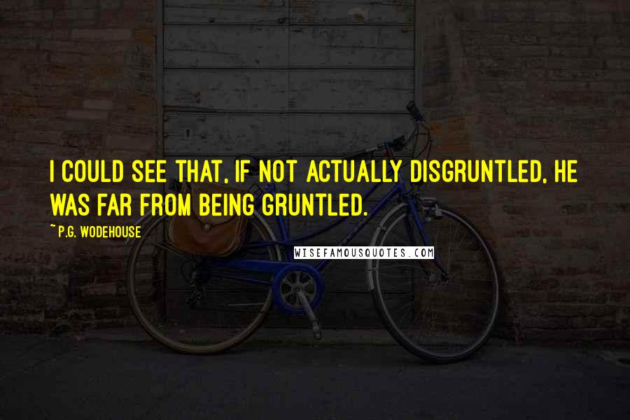 P.G. Wodehouse Quotes: I could see that, if not actually disgruntled, he was far from being gruntled.
