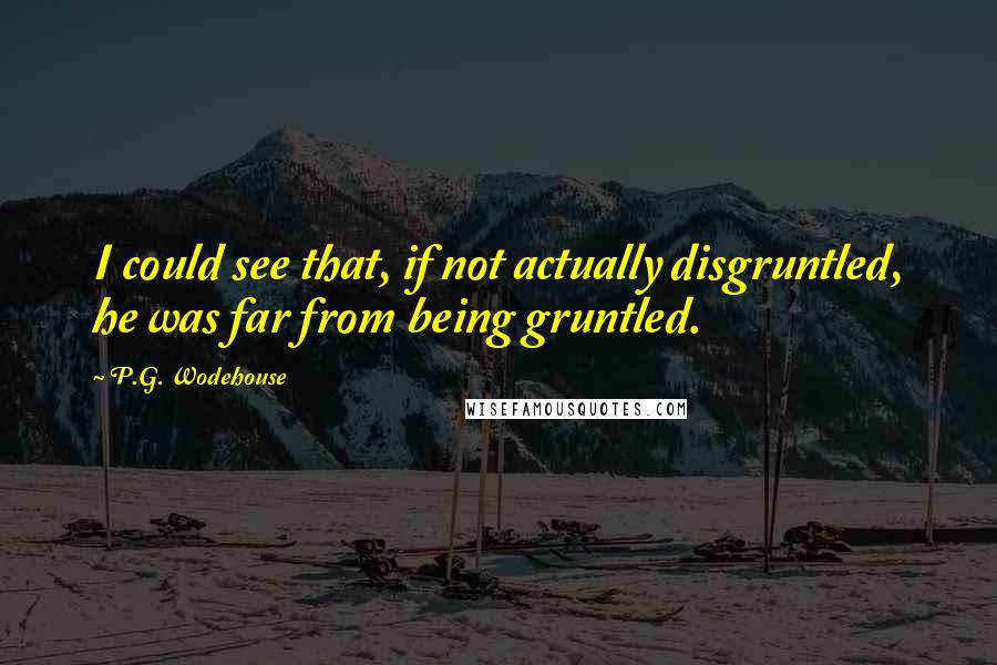 P.G. Wodehouse Quotes: I could see that, if not actually disgruntled, he was far from being gruntled.
