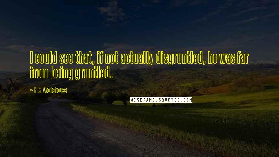 P.G. Wodehouse Quotes: I could see that, if not actually disgruntled, he was far from being gruntled.