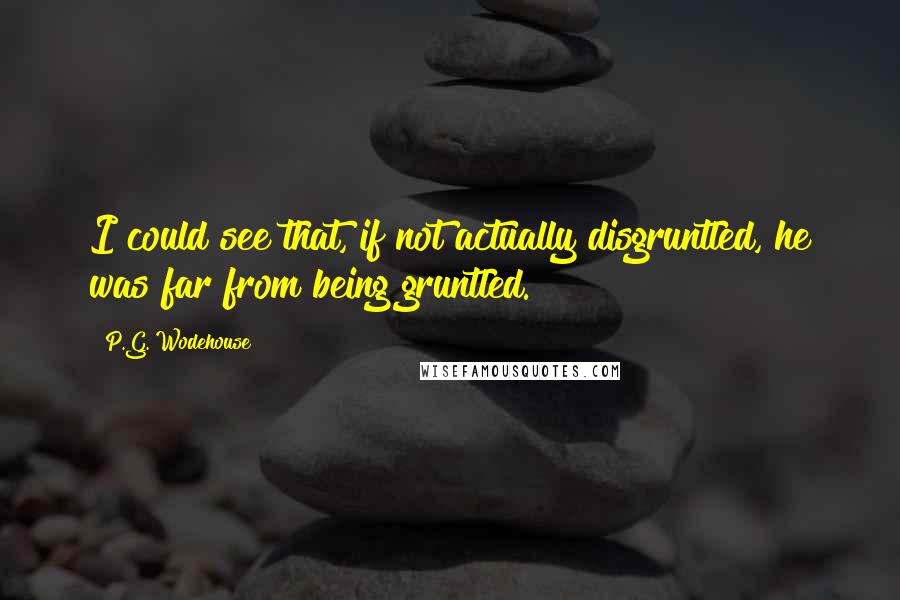 P.G. Wodehouse Quotes: I could see that, if not actually disgruntled, he was far from being gruntled.