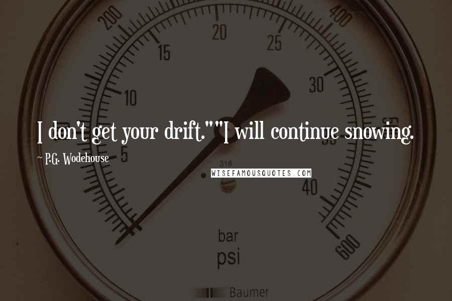 P.G. Wodehouse Quotes: I don't get your drift.""I will continue snowing.