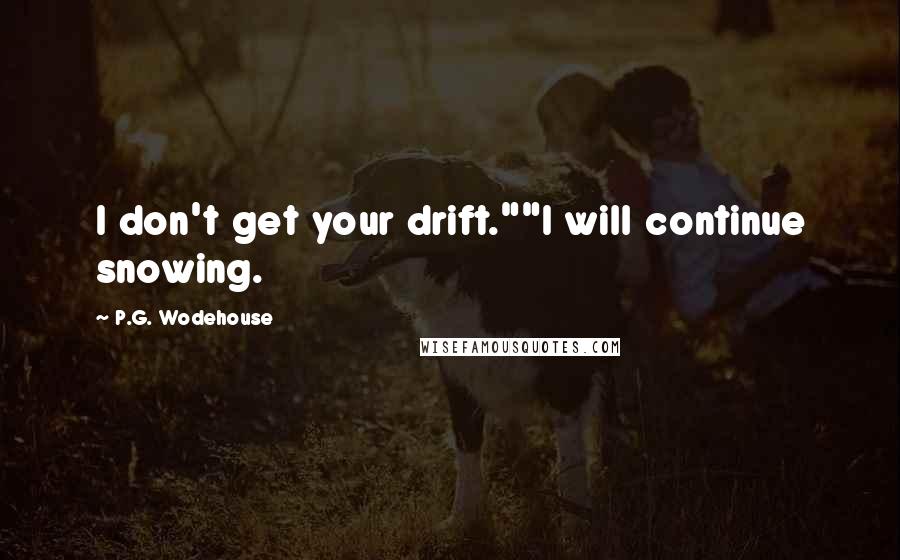 P.G. Wodehouse Quotes: I don't get your drift.""I will continue snowing.