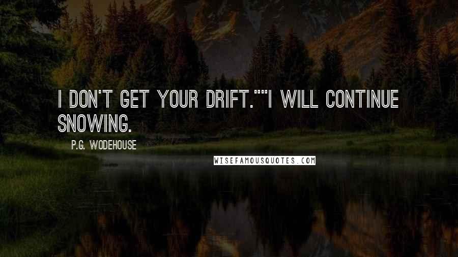 P.G. Wodehouse Quotes: I don't get your drift.""I will continue snowing.