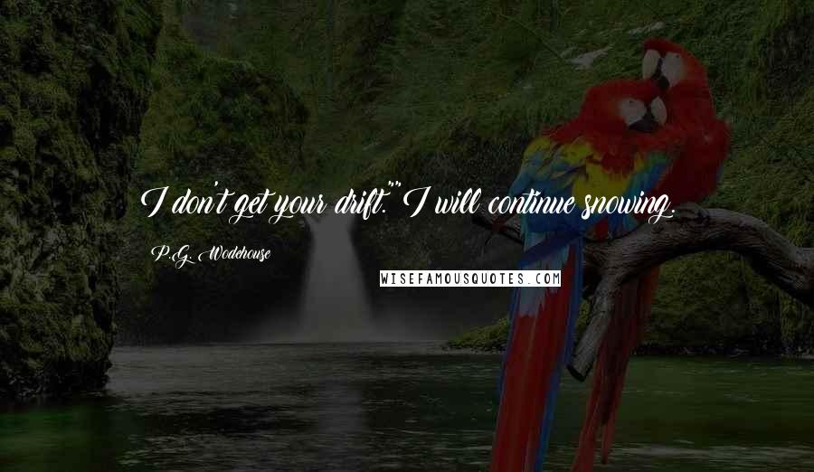 P.G. Wodehouse Quotes: I don't get your drift.""I will continue snowing.