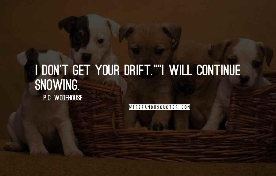 P.G. Wodehouse Quotes: I don't get your drift.""I will continue snowing.