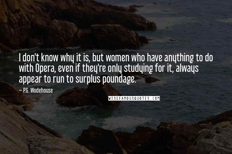 P.G. Wodehouse Quotes: I don't know why it is, but women who have anything to do with Opera, even if they're only studying for it, always appear to run to surplus poundage.