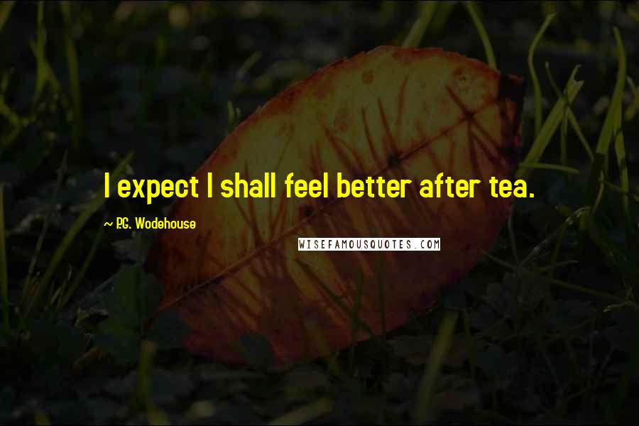 P.G. Wodehouse Quotes: I expect I shall feel better after tea.