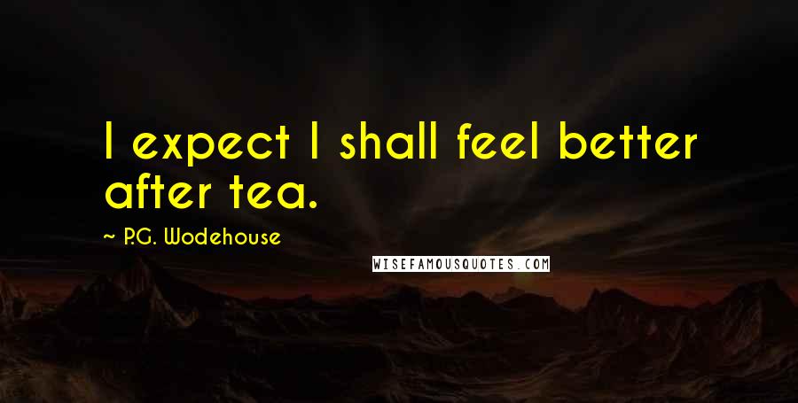 P.G. Wodehouse Quotes: I expect I shall feel better after tea.