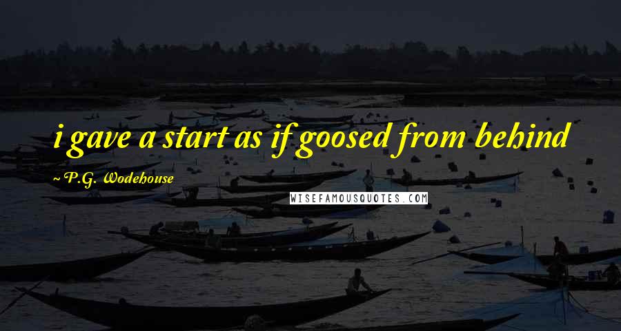 P.G. Wodehouse Quotes: i gave a start as if goosed from behind