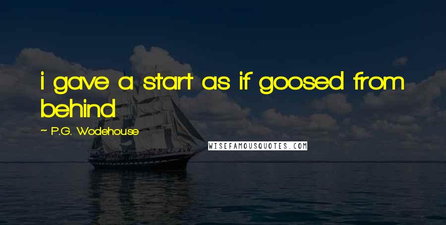 P.G. Wodehouse Quotes: i gave a start as if goosed from behind