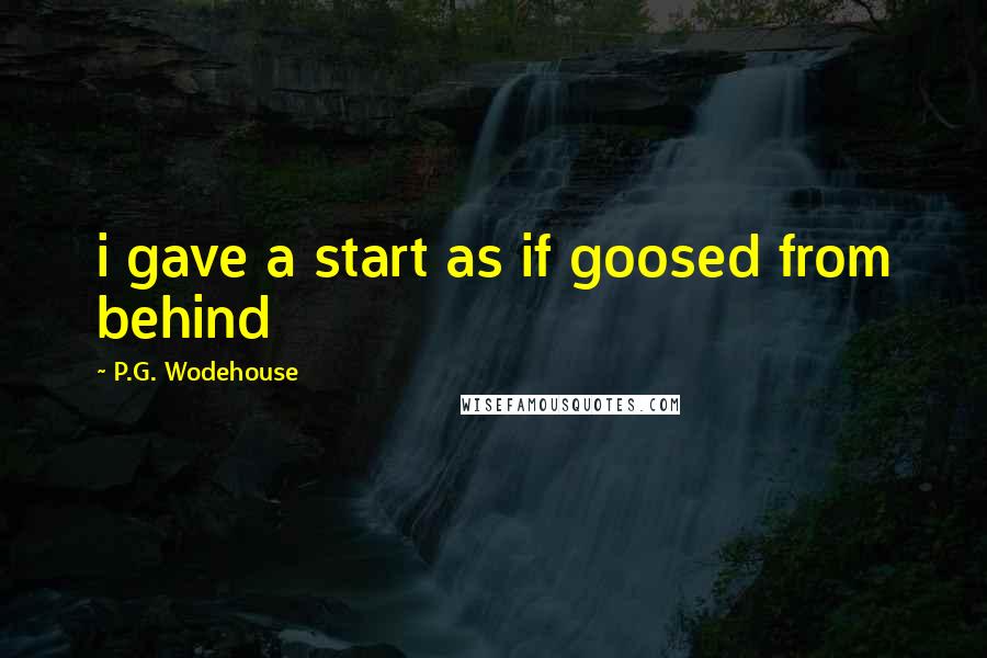 P.G. Wodehouse Quotes: i gave a start as if goosed from behind