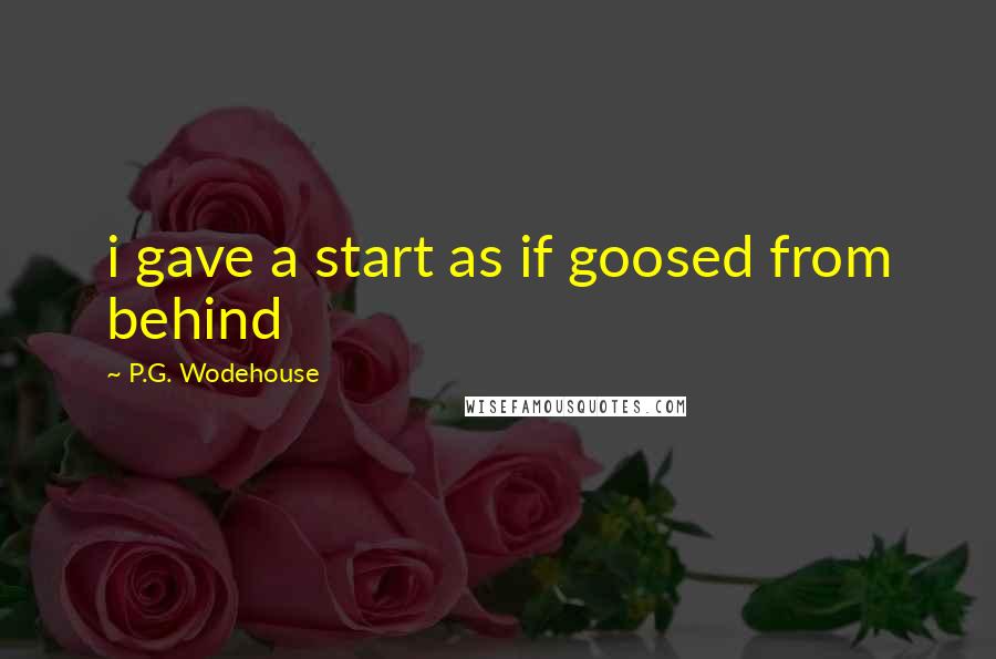 P.G. Wodehouse Quotes: i gave a start as if goosed from behind