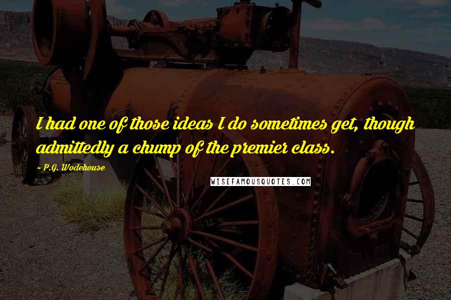 P.G. Wodehouse Quotes: I had one of those ideas I do sometimes get, though admittedly a chump of the premier class.