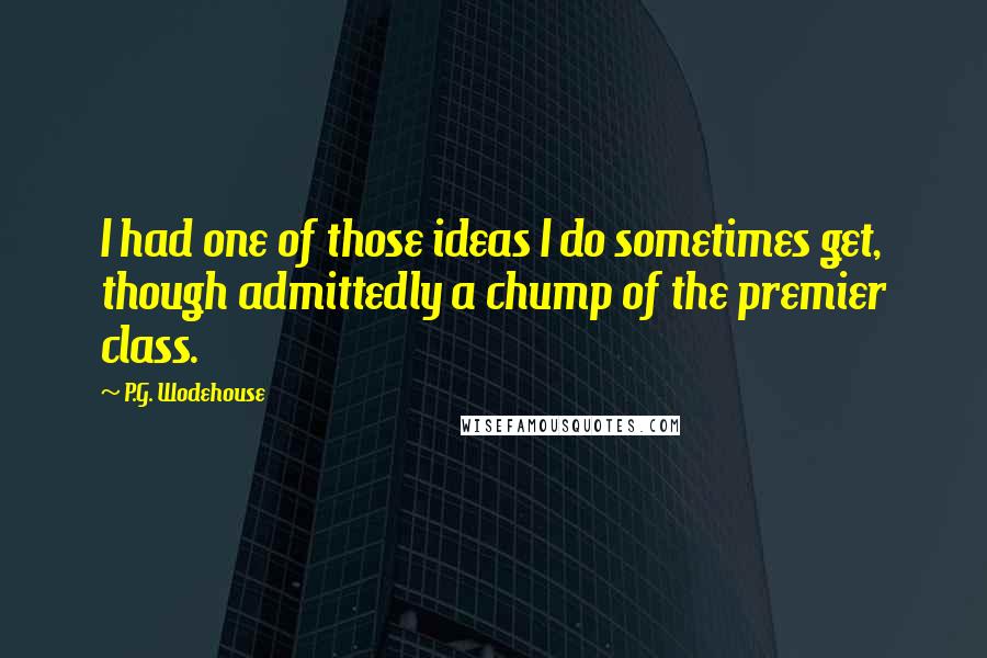 P.G. Wodehouse Quotes: I had one of those ideas I do sometimes get, though admittedly a chump of the premier class.