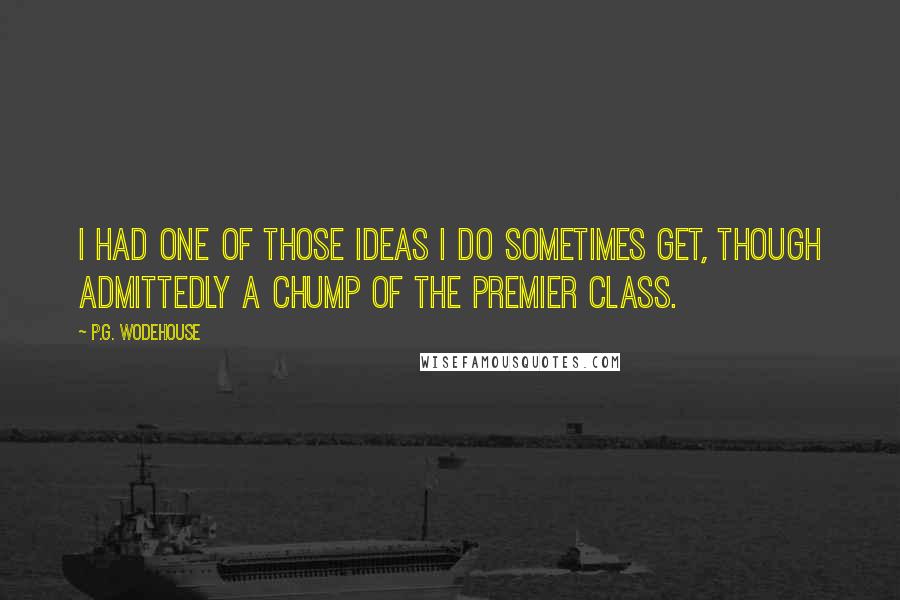 P.G. Wodehouse Quotes: I had one of those ideas I do sometimes get, though admittedly a chump of the premier class.