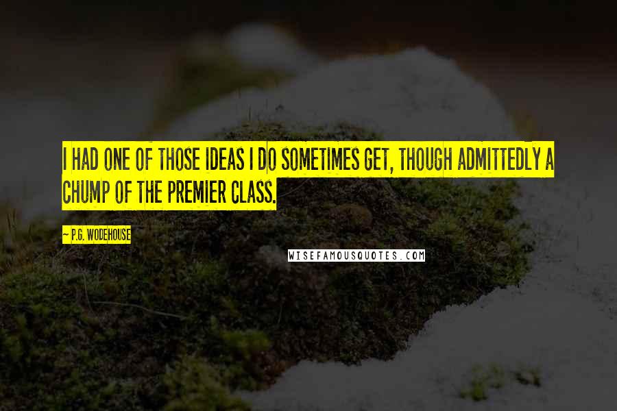 P.G. Wodehouse Quotes: I had one of those ideas I do sometimes get, though admittedly a chump of the premier class.