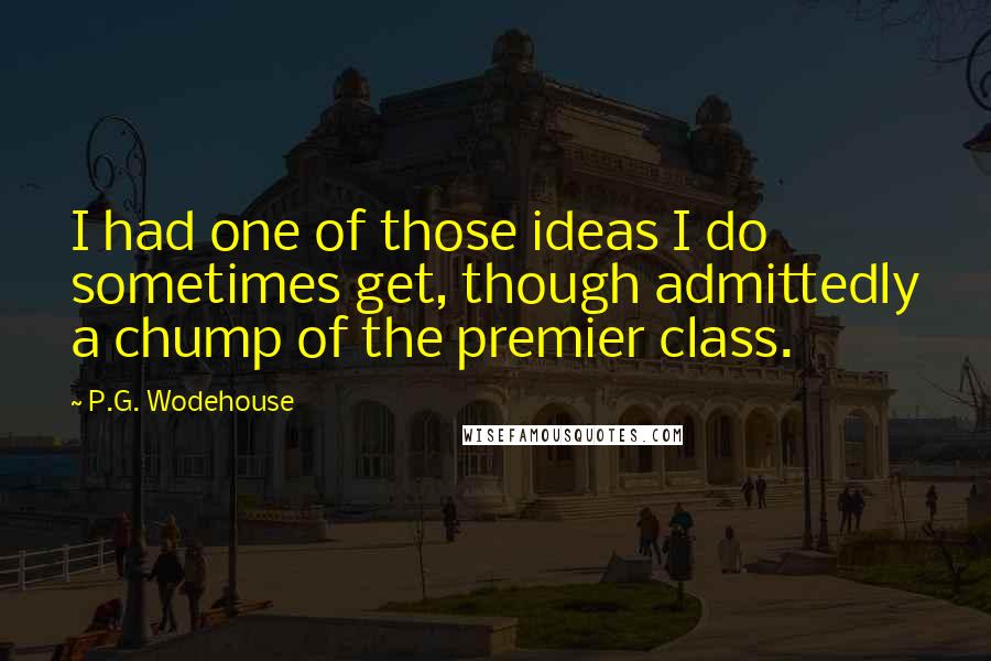 P.G. Wodehouse Quotes: I had one of those ideas I do sometimes get, though admittedly a chump of the premier class.