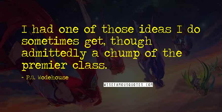 P.G. Wodehouse Quotes: I had one of those ideas I do sometimes get, though admittedly a chump of the premier class.