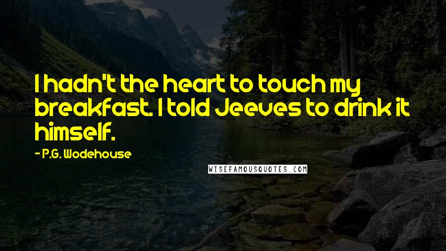 P.G. Wodehouse Quotes: I hadn't the heart to touch my breakfast. I told Jeeves to drink it himself.