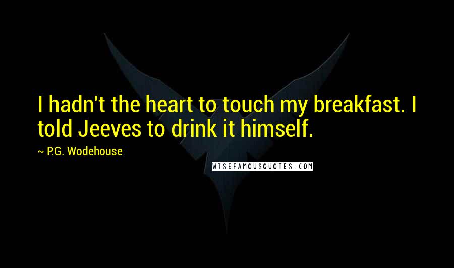 P.G. Wodehouse Quotes: I hadn't the heart to touch my breakfast. I told Jeeves to drink it himself.