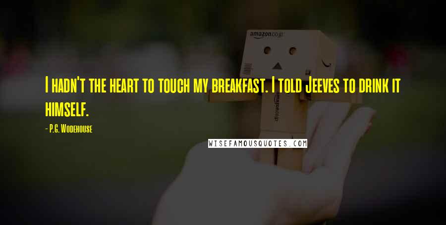 P.G. Wodehouse Quotes: I hadn't the heart to touch my breakfast. I told Jeeves to drink it himself.