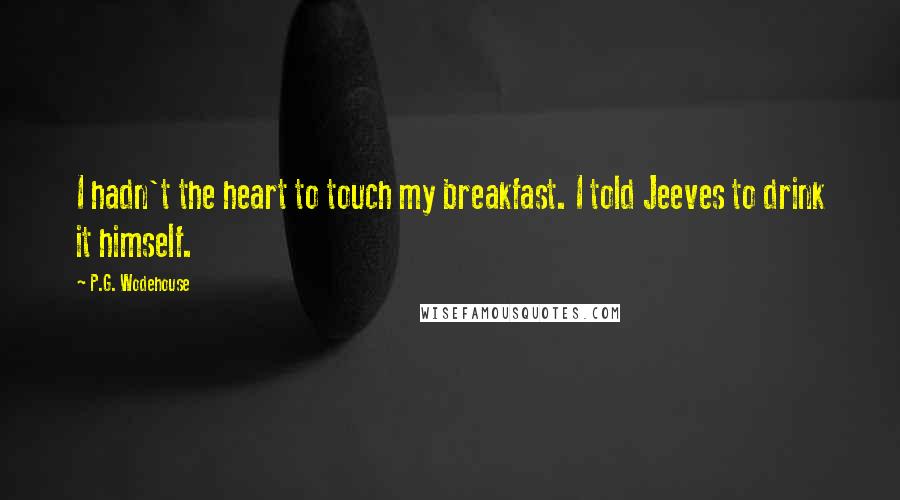 P.G. Wodehouse Quotes: I hadn't the heart to touch my breakfast. I told Jeeves to drink it himself.