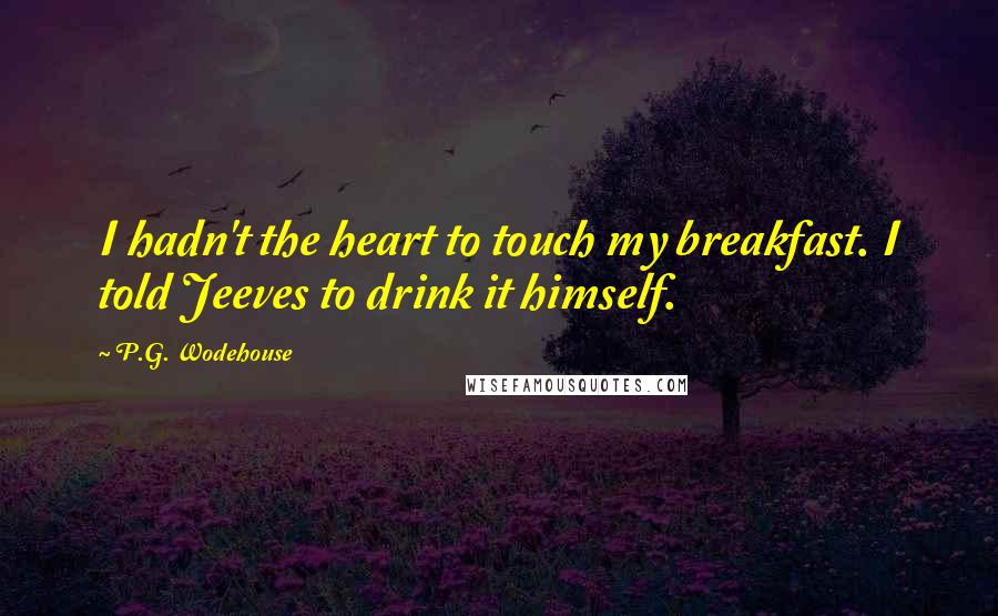 P.G. Wodehouse Quotes: I hadn't the heart to touch my breakfast. I told Jeeves to drink it himself.